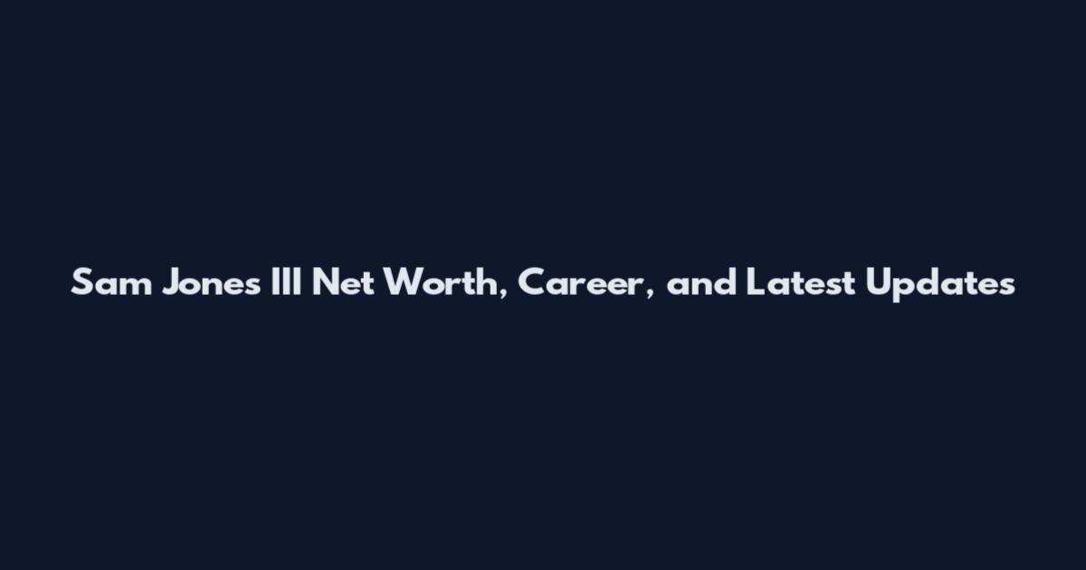 Sam Jones III Net Worth, Career, and Latest Updates
