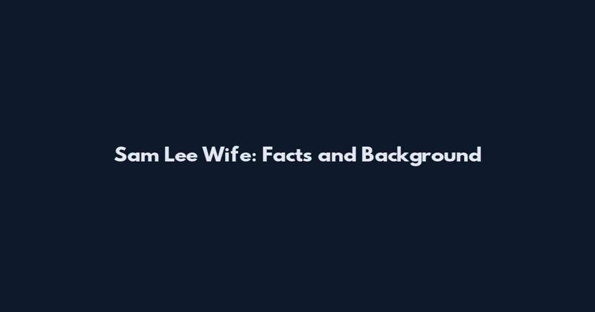 Sam Lee Wife: Facts and Background