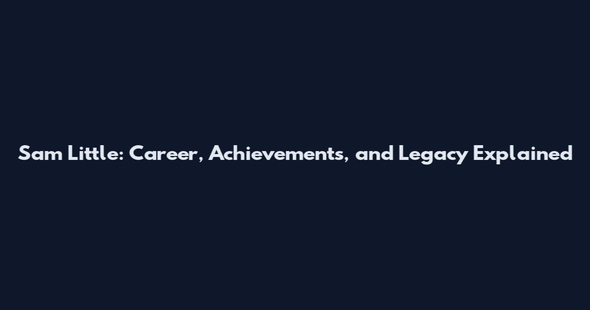 Sam Little: Career, Achievements, and Legacy Explained