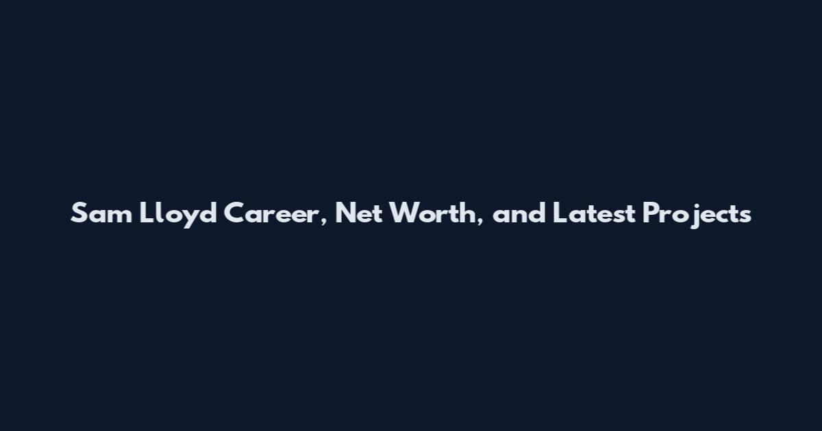 Sam Lloyd Career, Net Worth, and Latest Projects