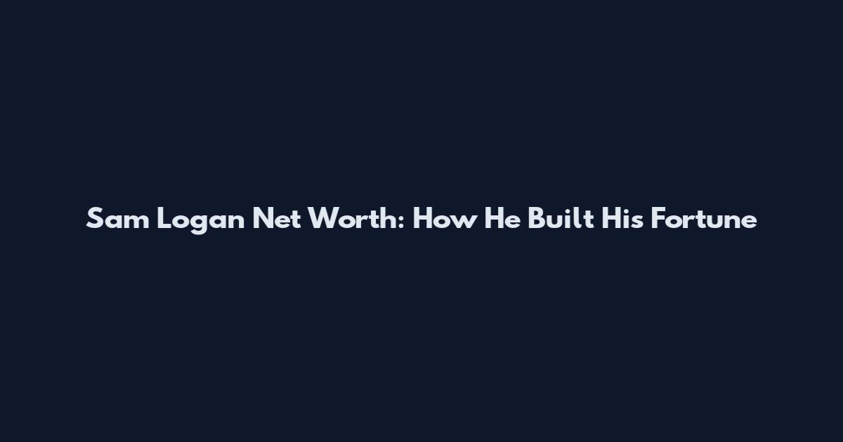 Sam Logan Net Worth: How He Built His Fortune