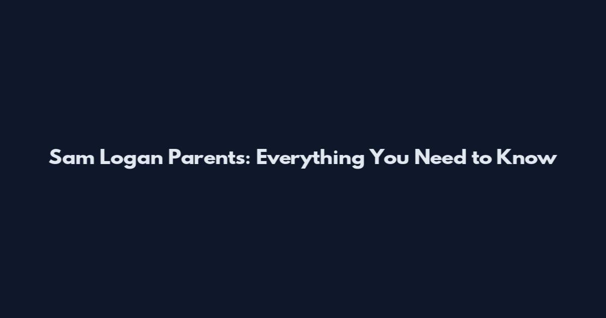 Sam Logan Parents: Everything You Need to Know