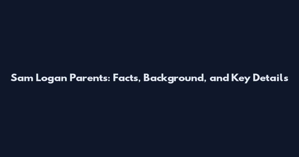 Sam Logan Parents: Facts, Background, and Key Details