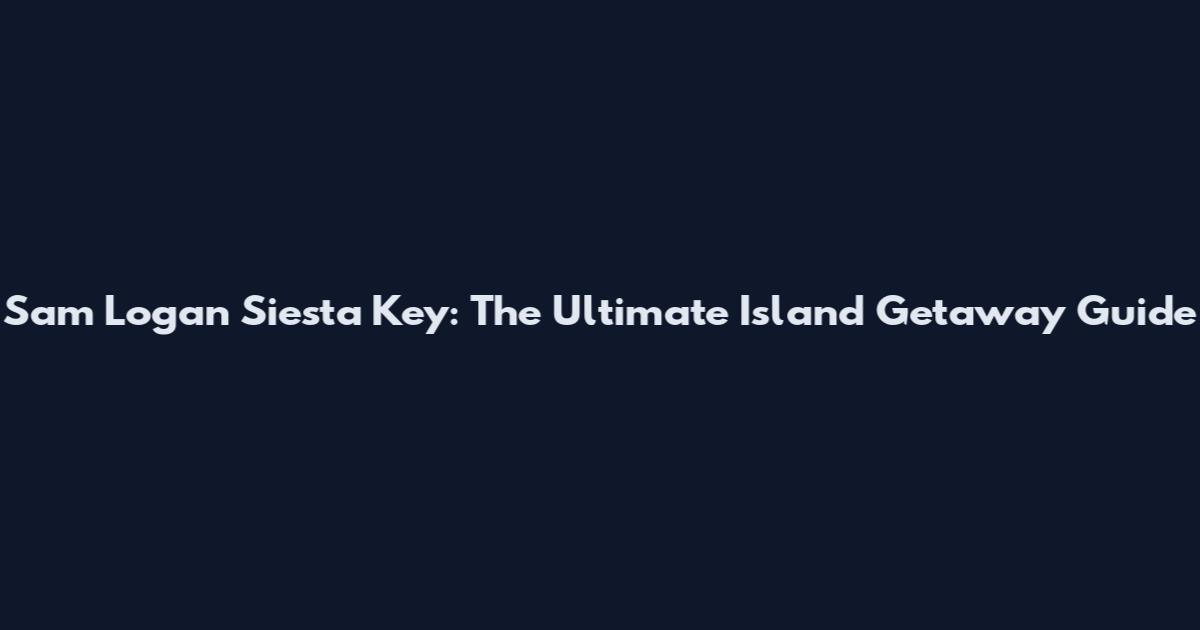 Sam Logan Siesta Key: The Ultimate Island Getaway Guide