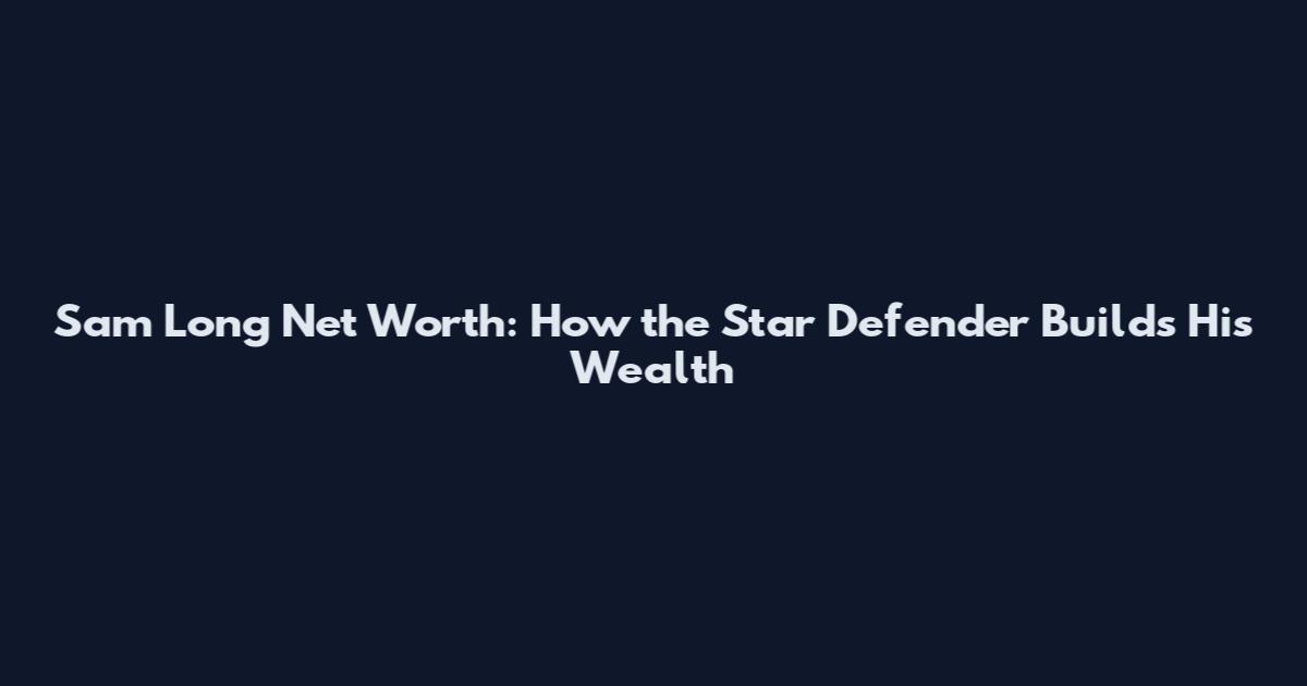 Sam Long Net Worth: How the Star Defender Builds His Wealth