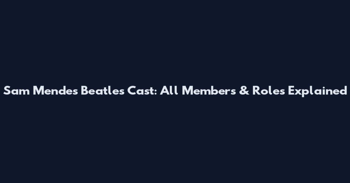 Sam Mendes Beatles Cast: All Members & Roles Explained