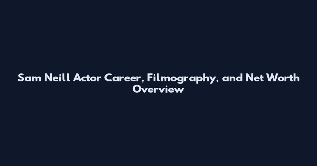 Sam Neill Actor Career, Filmography, and Net Worth Overview