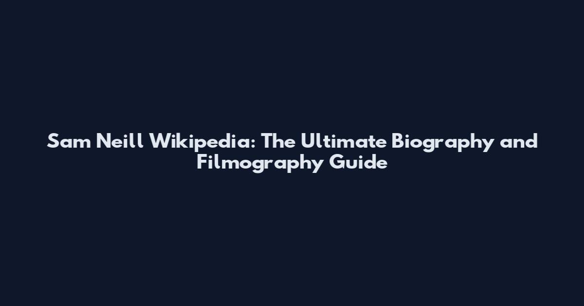 Sam Neill Wikipedia: The Ultimate Biography and Filmography Guide