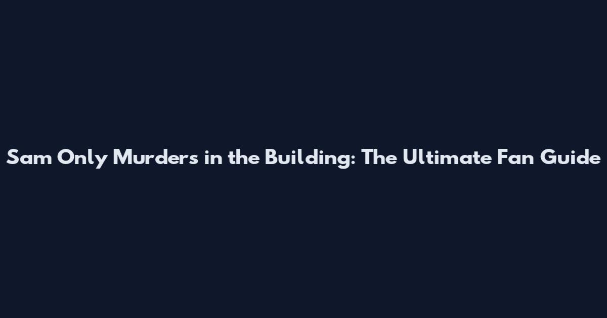 Sam Only Murders in the Building: The Ultimate Fan Guide