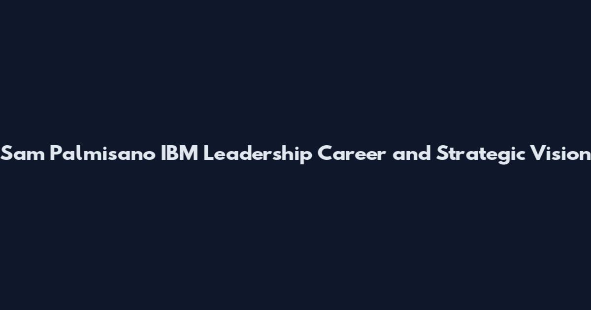 Sam Palmisano IBM Leadership Career and Strategic Vision