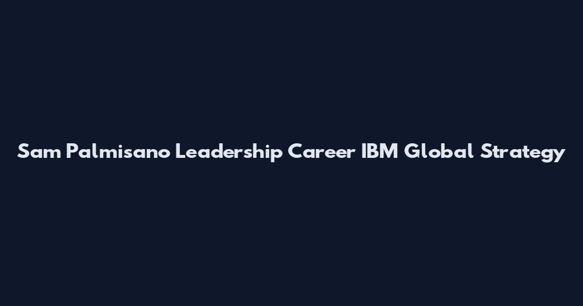 Sam Palmisano Leadership Career IBM Global Strategy