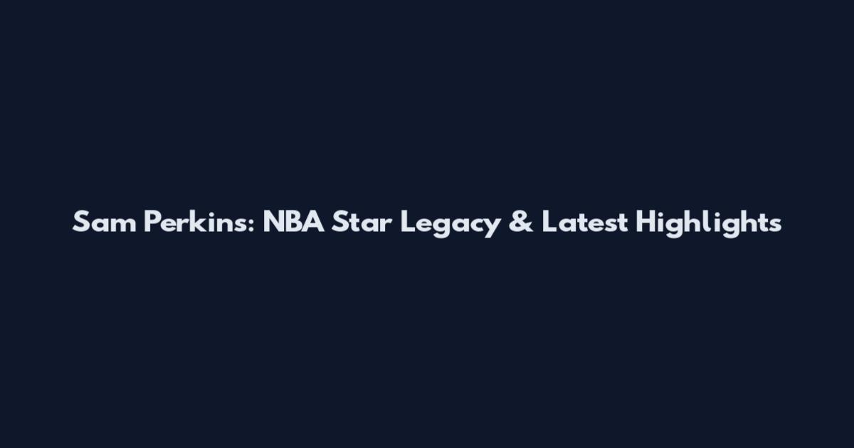 Sam Perkins: NBA Star Legacy & Latest Highlights