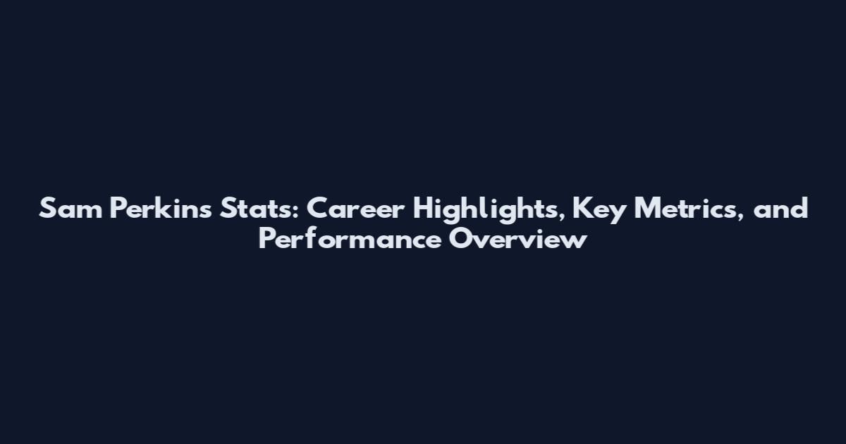 Sam Perkins Stats: Career Highlights, Key Metrics, and Performance Overview
