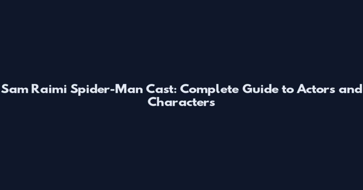 Sam Raimi Spider-Man Cast: Complete Guide to Actors and Characters