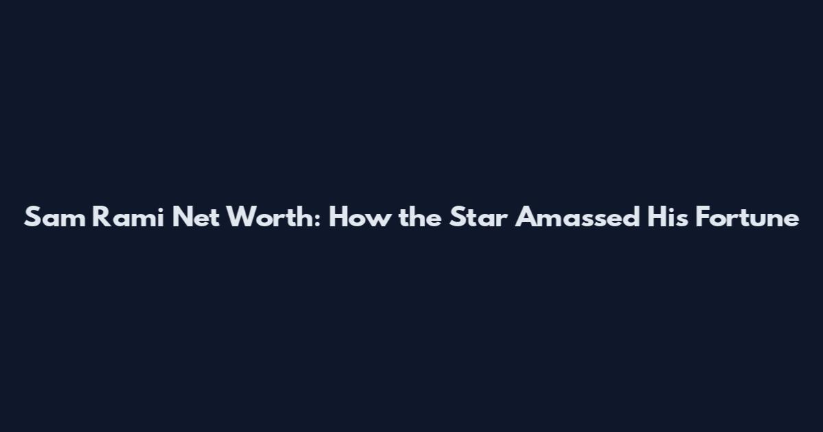 Sam Rami Net Worth: How the Star Amassed His Fortune