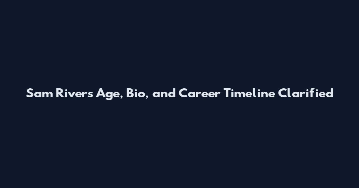 Sam Rivers Age, Bio, and Career Timeline Clarified