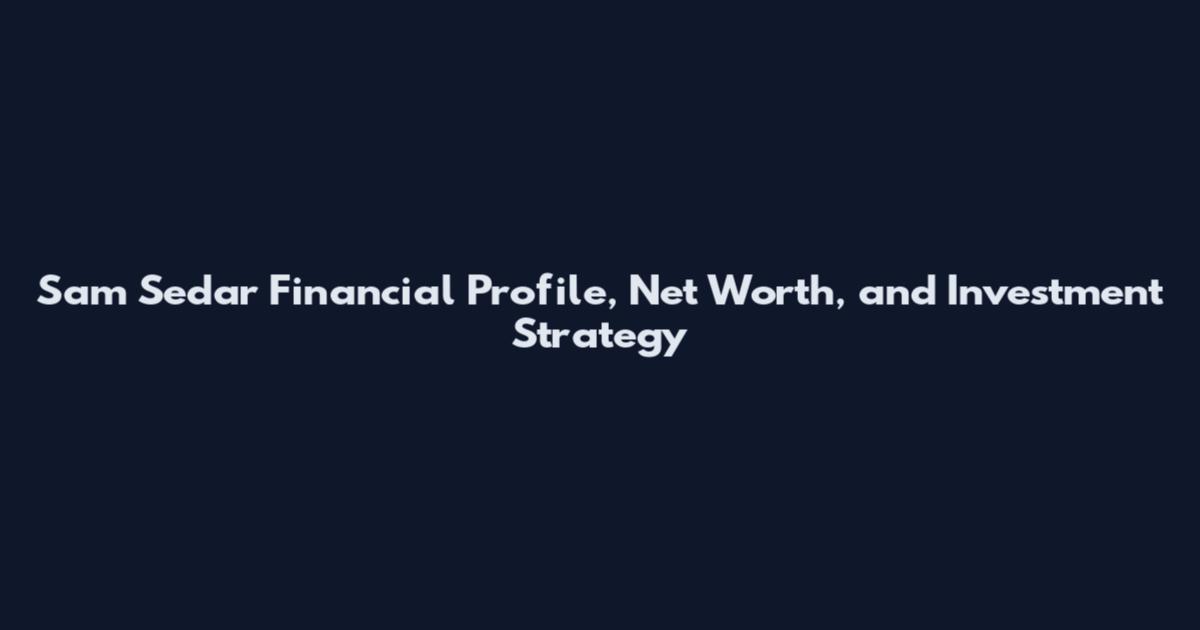 Sam Sedar Financial Profile, Net Worth, and Investment Strategy
