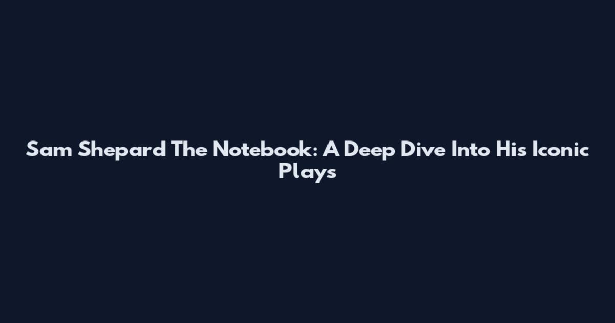 Sam Shepard The Notebook: A Deep Dive Into His Iconic Plays