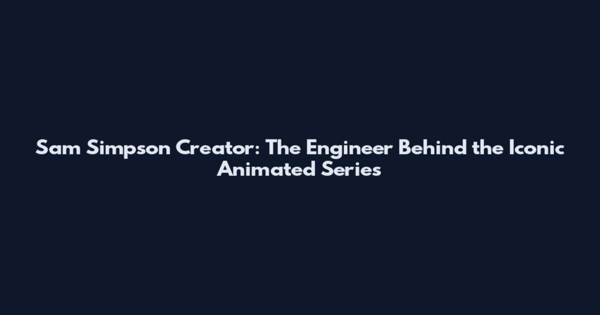 Sam Simpson Creator: The Engineer Behind the Iconic Animated Series