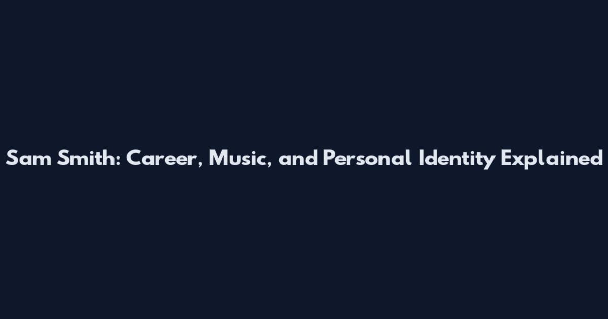 Sam Smith: Career, Music, and Personal Identity Explained
