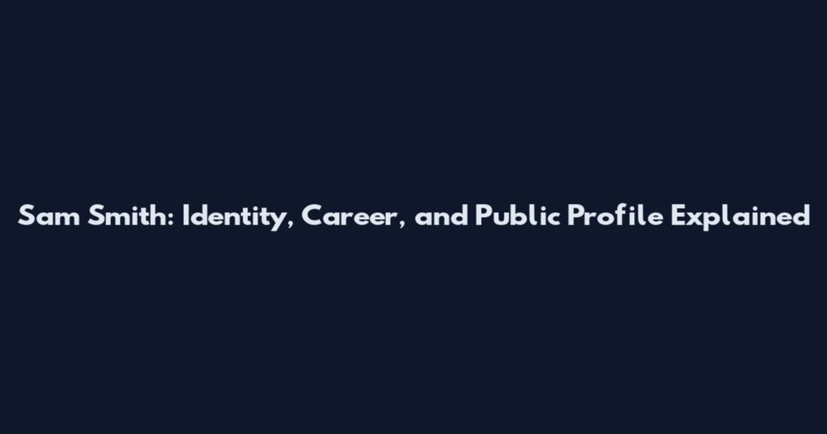 Sam Smith: Identity, Career, and Public Profile Explained