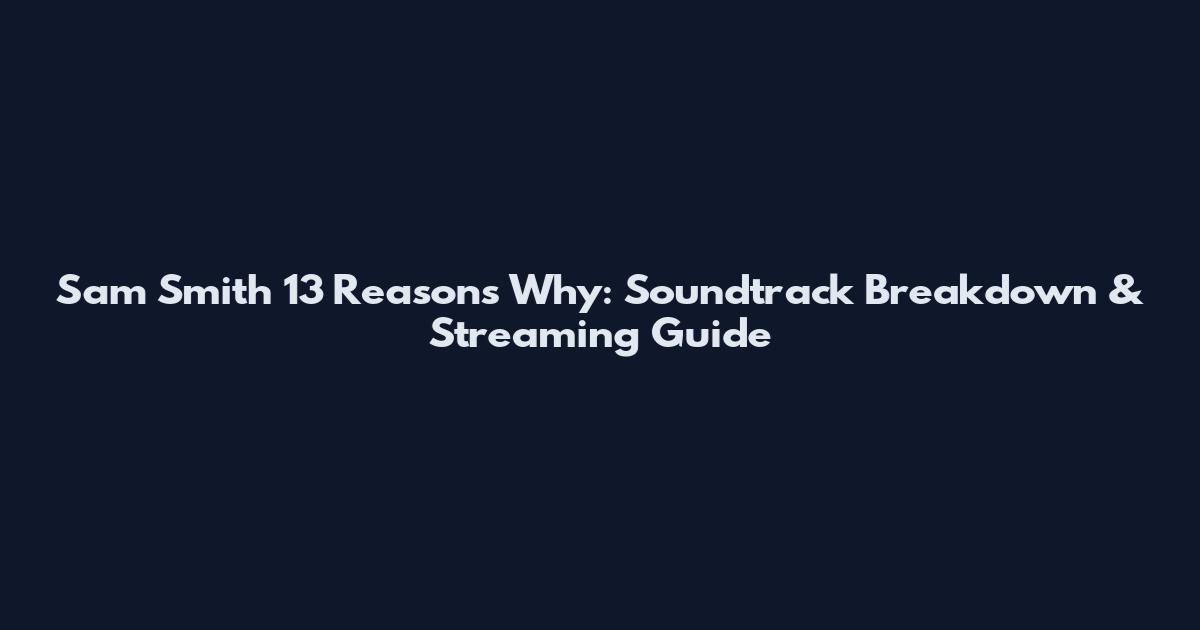 Sam Smith 13 Reasons Why: Soundtrack Breakdown & Streaming Guide