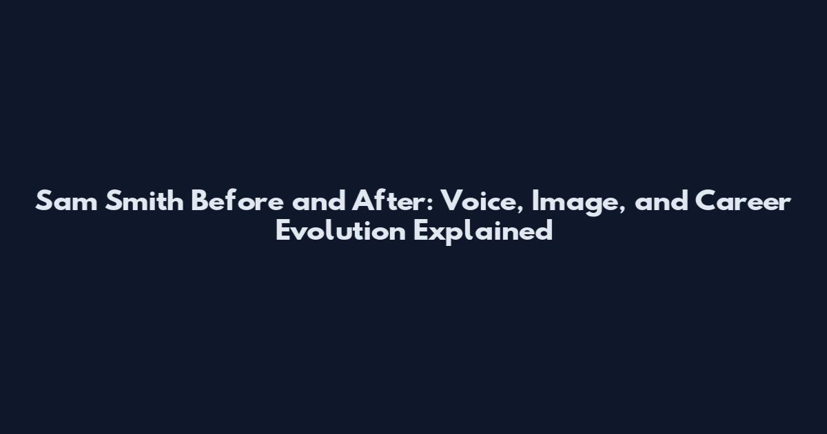 Sam Smith Before and After: Voice, Image, and Career Evolution Explained