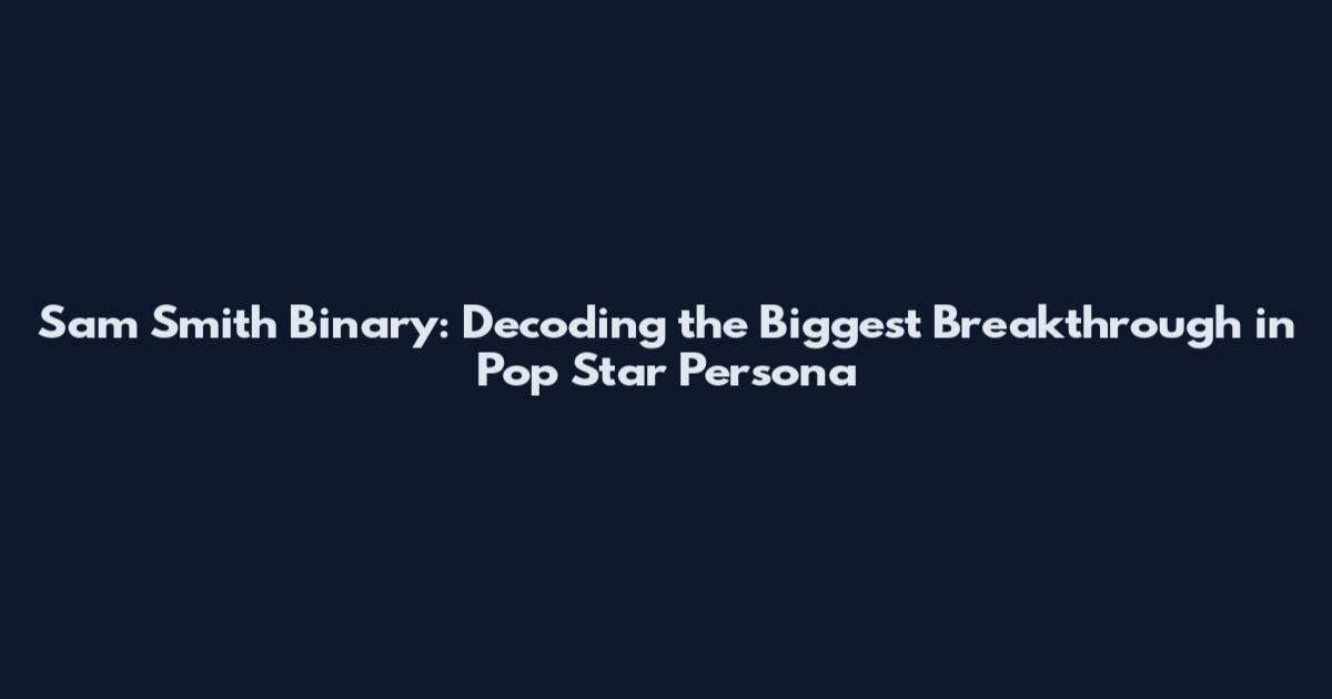 Sam Smith Binary: Decoding the Biggest Breakthrough in Pop Star Persona