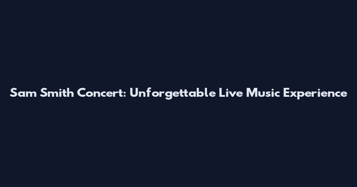 Sam Smith Concert: Unforgettable Live Music Experience