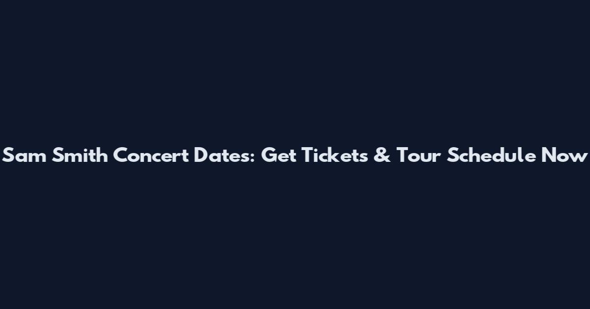 Sam Smith Concert Dates: Get Tickets & Tour Schedule Now