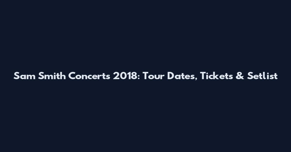 Sam Smith Concerts 2018: Tour Dates, Tickets & Setlist