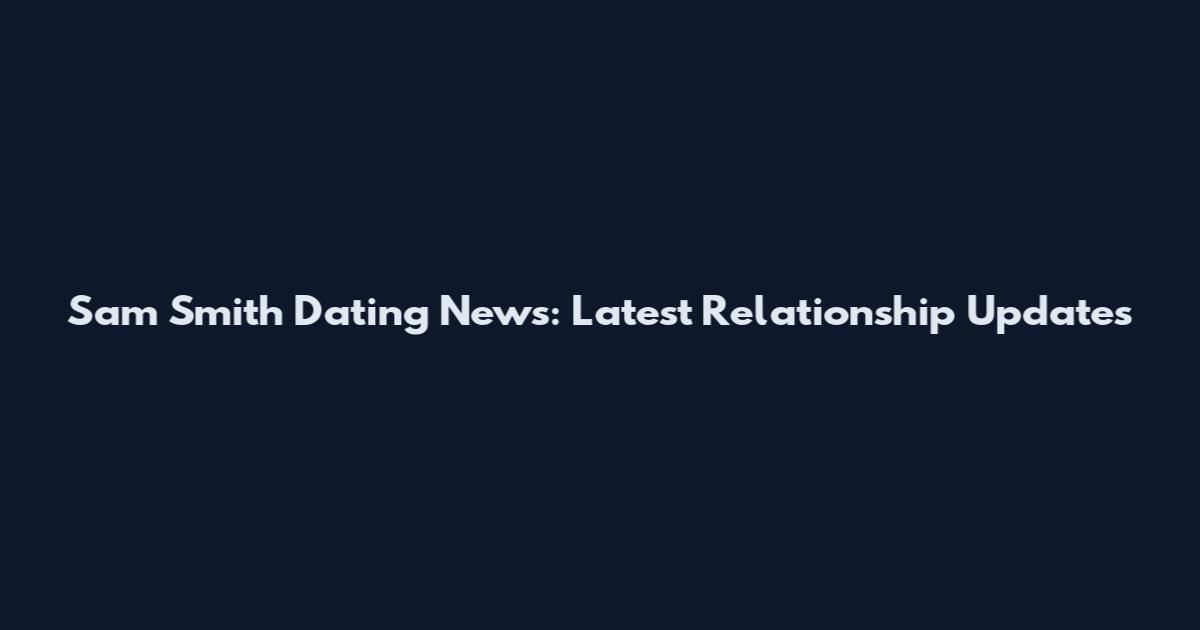 Sam Smith Dating News: Latest Relationship Updates