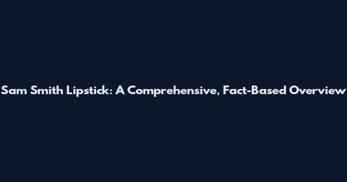 Sam Smith Lipstick: A Comprehensive, Fact-Based Overview