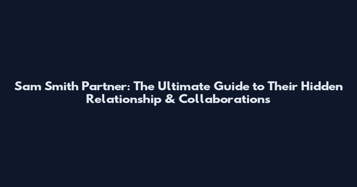 Sam Smith Partner: The Ultimate Guide to Their Hidden Relationship & Collaborations