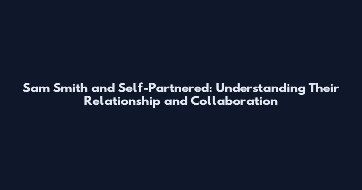 Sam Smith and Self-Partnered: Understanding Their Relationship and Collaboration