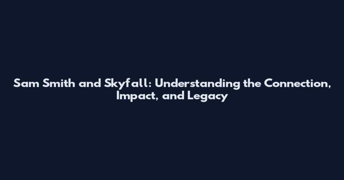 Sam Smith and Skyfall: Understanding the Connection, Impact, and Legacy