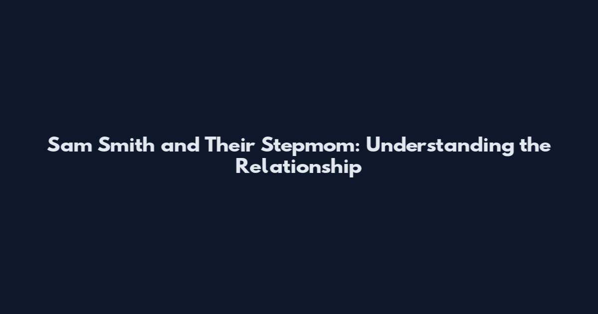 Sam Smith and Their Stepmom: Understanding the Relationship
