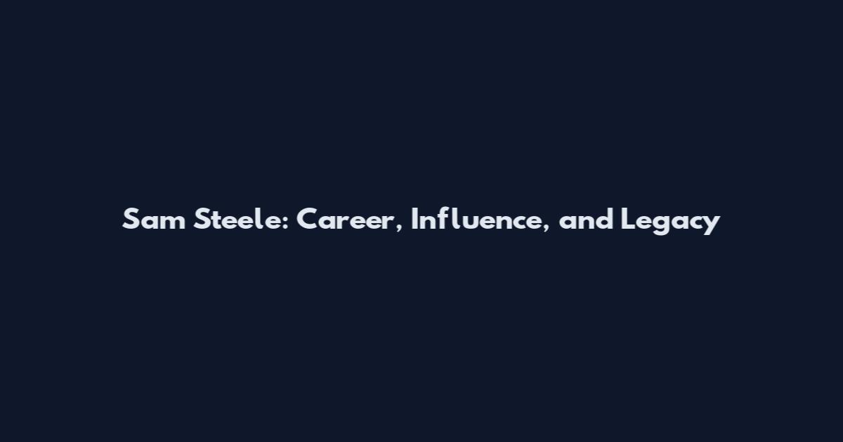 Sam Steele: Career, Influence, and Legacy