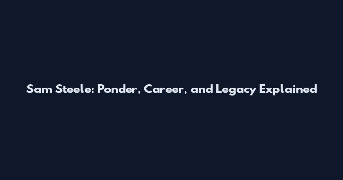 Sam Steele: Ponder, Career, and Legacy Explained