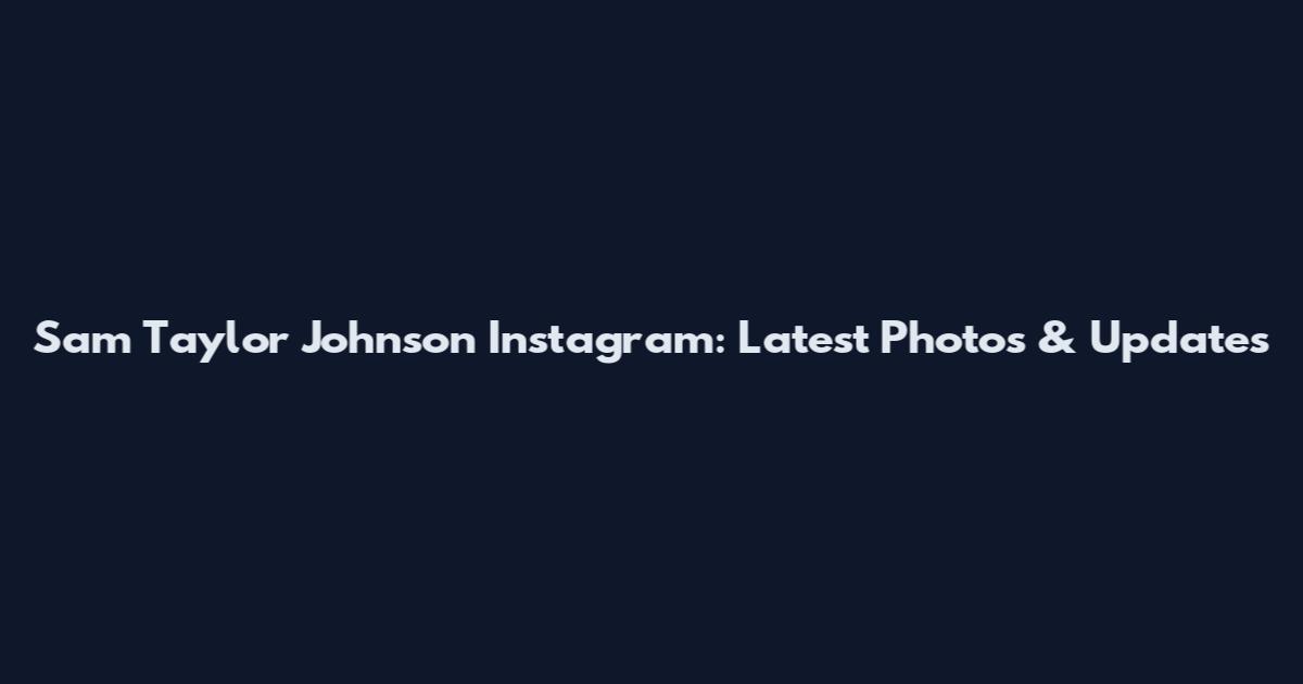 Sam Taylor Johnson Instagram: Latest Photos & Updates
