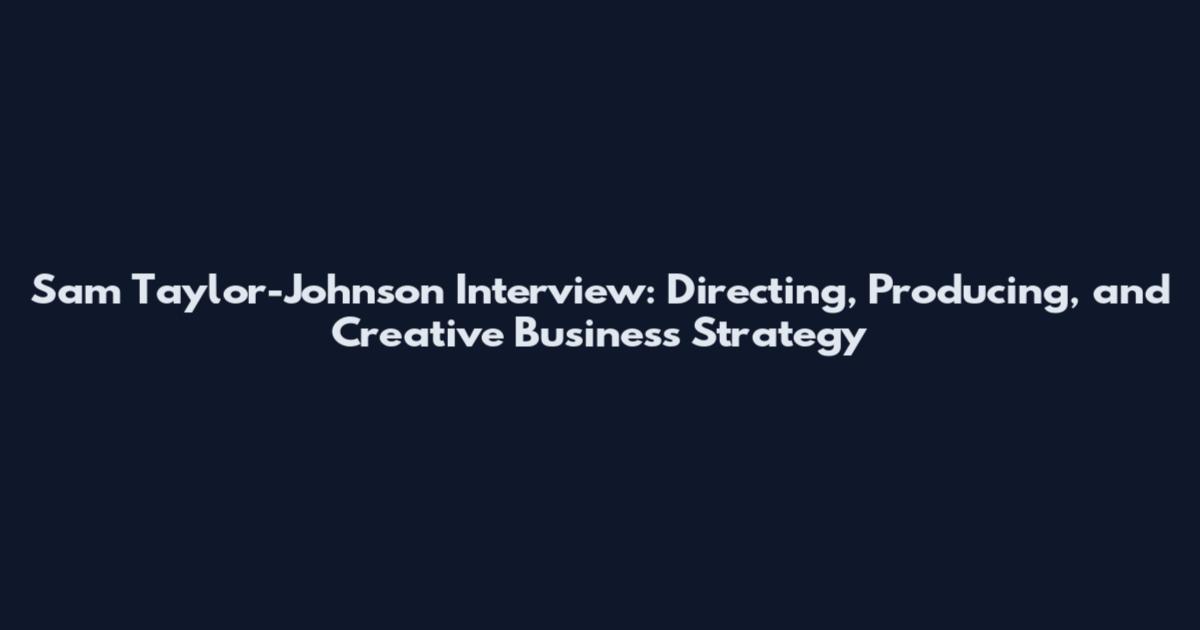 Sam Taylor-Johnson Interview: Directing, Producing, and Creative Business Strategy