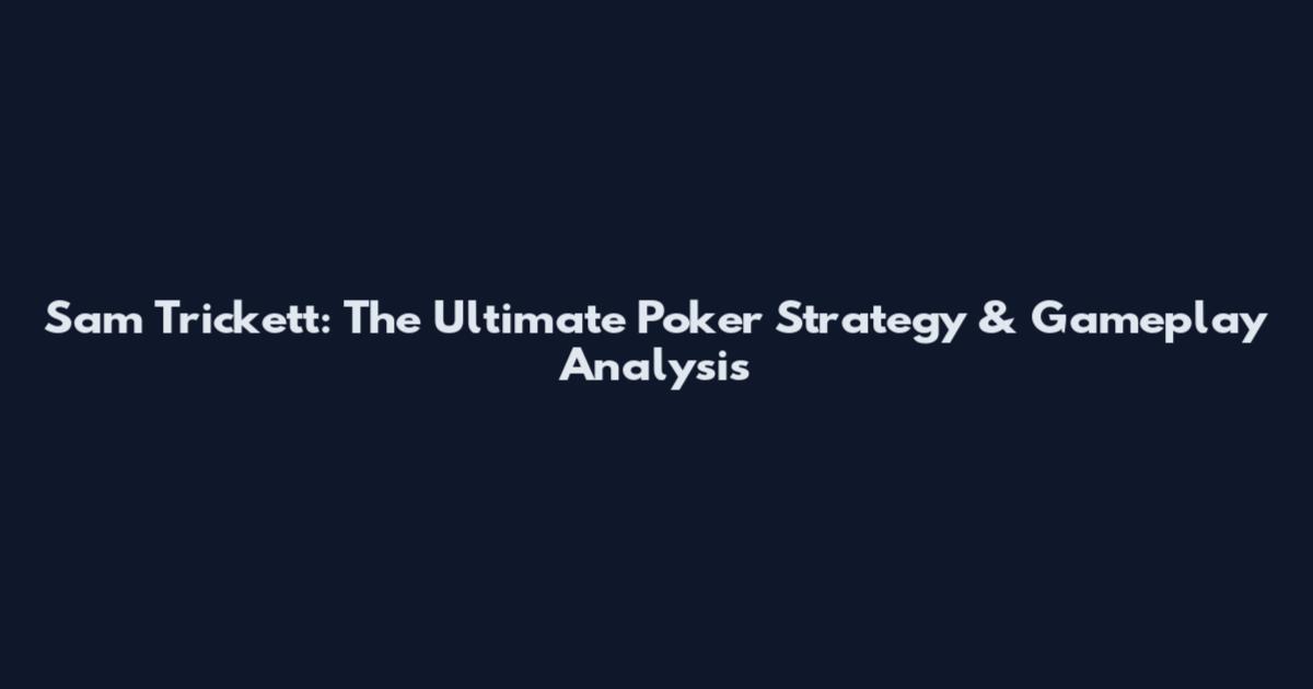 Sam Trickett: The Ultimate Poker Strategy & Gameplay Analysis