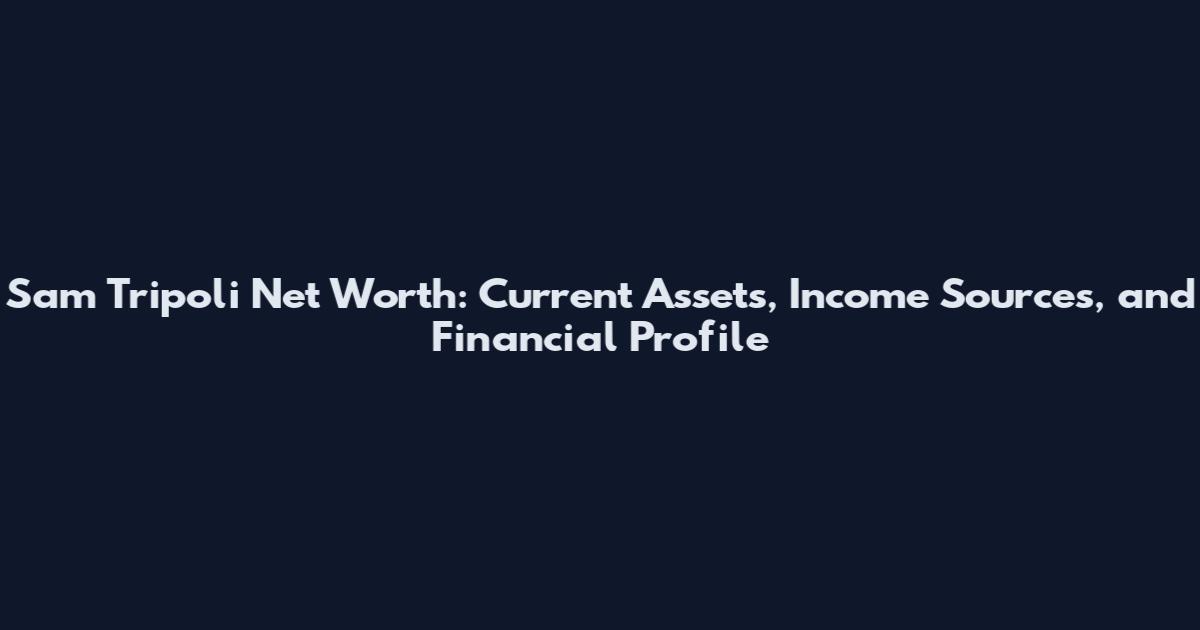 Sam Tripoli Net Worth: Current Assets, Income Sources, and Financial Profile