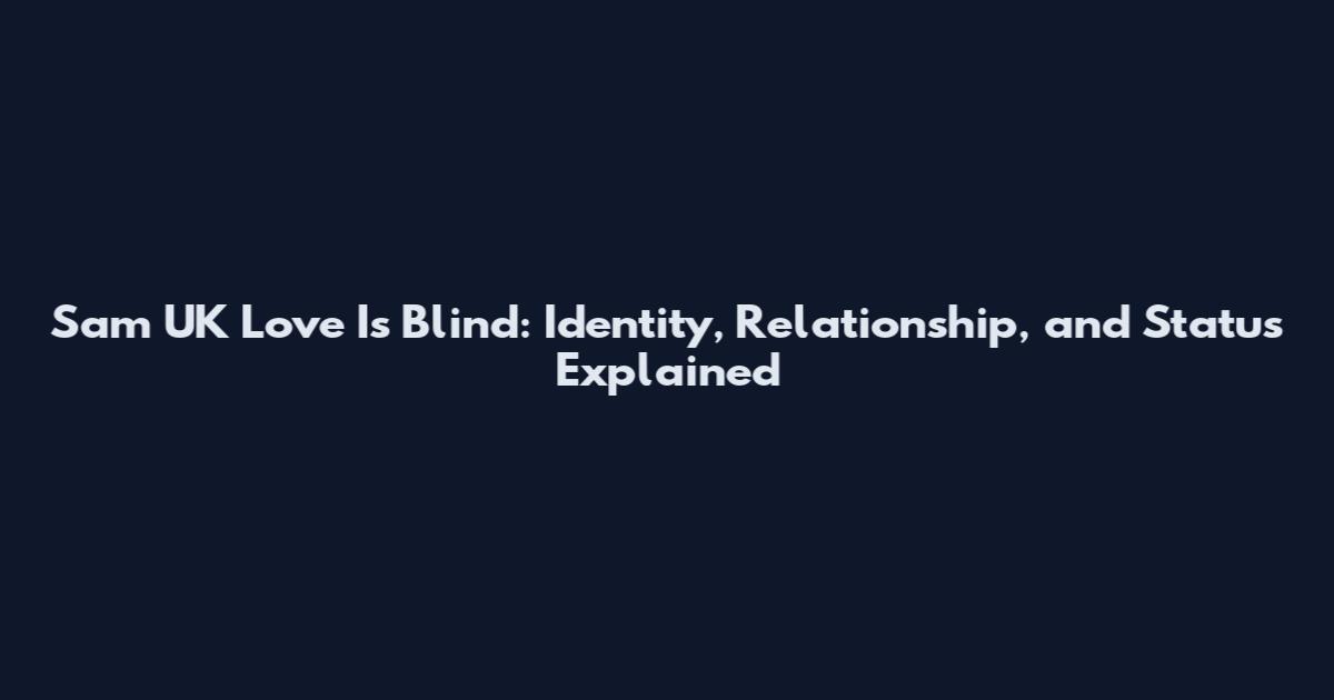 Sam UK Love Is Blind: Identity, Relationship, and Status Explained