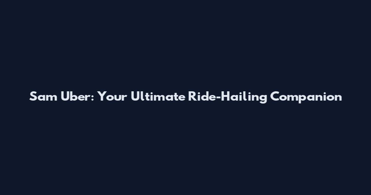 Sam Uber: Your Ultimate Ride-Hailing Companion