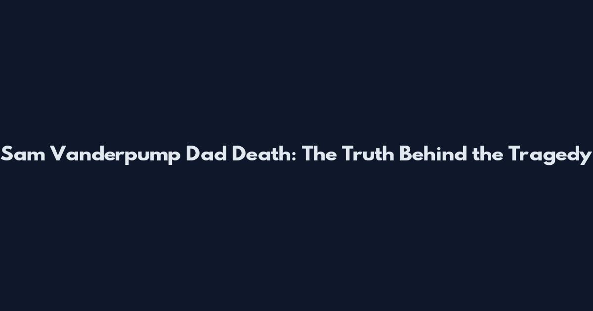 Sam Vanderpump Dad Death: The Truth Behind the Tragedy