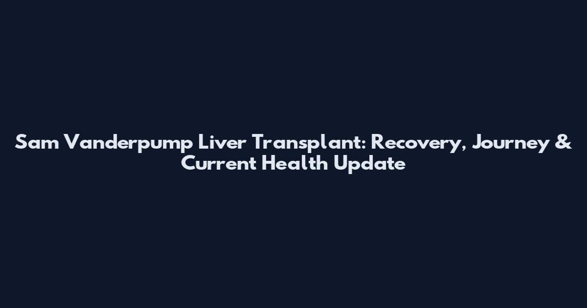 Sam Vanderpump Liver Transplant: Recovery, Journey & Current Health Update