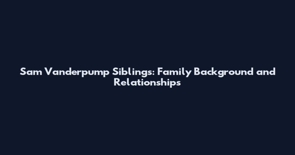 Sam Vanderpump Siblings: Family Background and Relationships