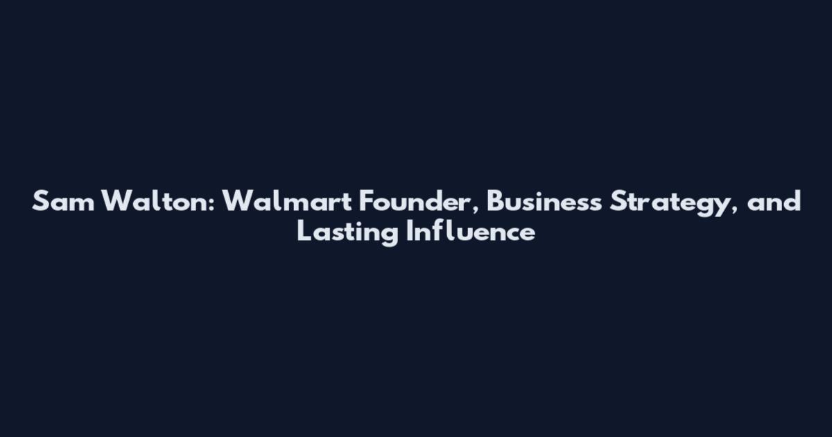 Sam Walton: Walmart Founder, Business Strategy, and Lasting Influence