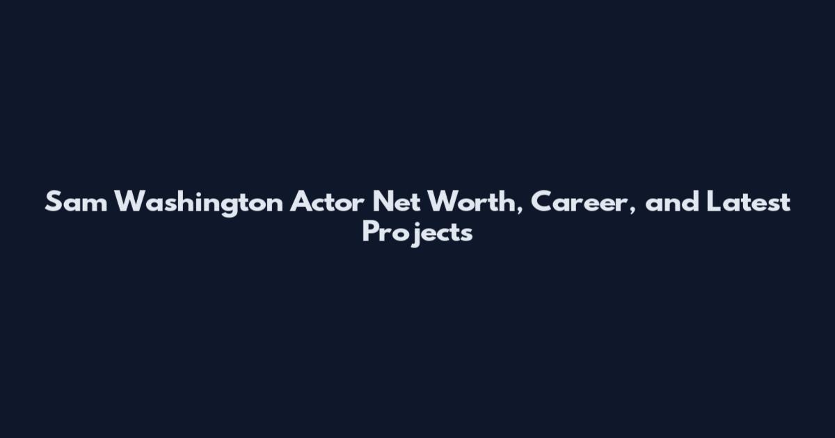 Sam Washington Actor Net Worth, Career, and Latest Projects